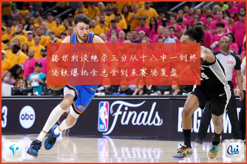 赫尔利谈绝杀三分从十八中一到终场铁爆机会总会到来赛场复盘