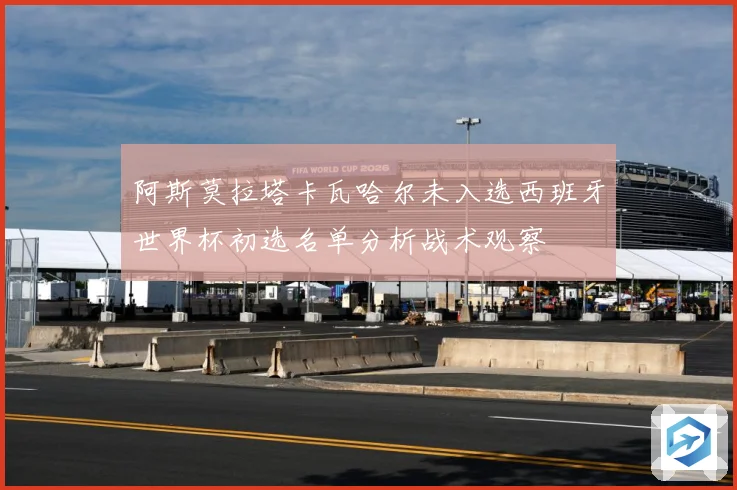 阿斯莫拉塔卡瓦哈尔未入选西班牙世界杯初选名单分析战术观察
