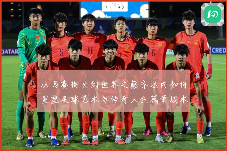 从马赛街头到世界之巅齐达内如何重塑足球艺术与传奇人生篇章战术观察