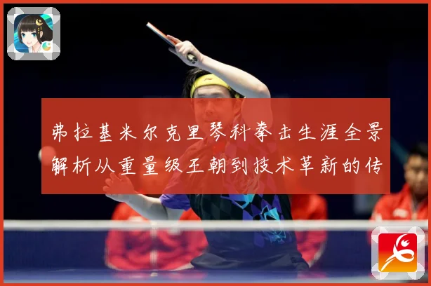 弗拉基米尔克里琴科拳击生涯全景解析从重量级王朝到技术革新的传奇之路