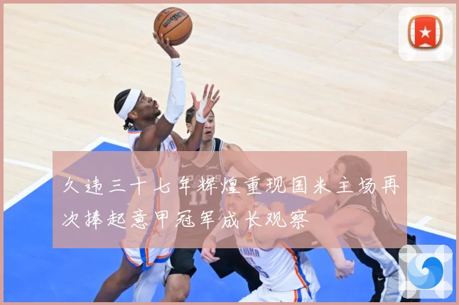 久违三十七年辉煌重现国米主场再次捧起意甲冠军成长观察