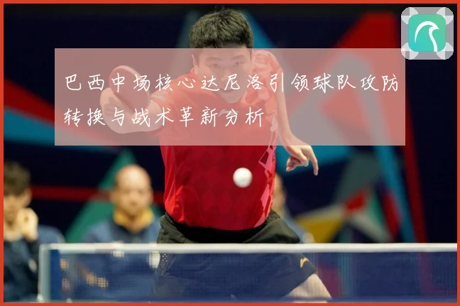 巴西中场核心达尼洛引领球队攻防转换与战术革新分析