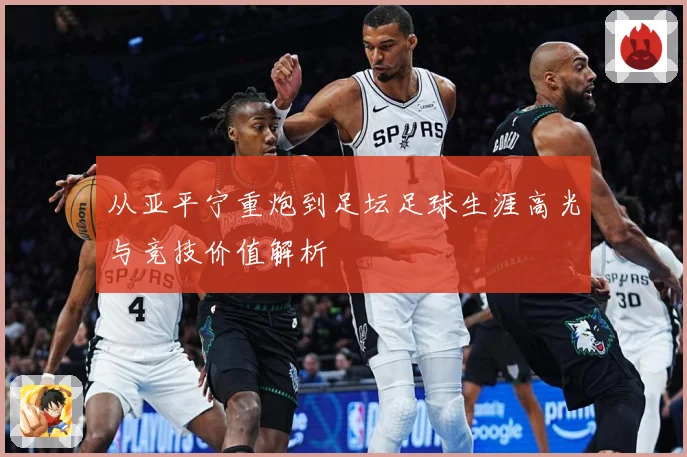 从亚平宁重炮到足坛足球生涯高光与竞技价值解析