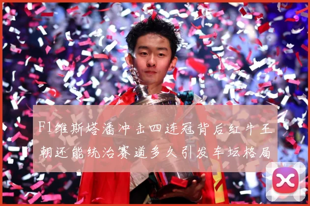 F1维斯塔潘冲击四连冠背后红牛王朝还能统治赛道多久引发车坛格局巨变解析