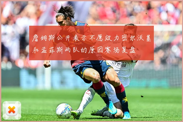 詹姆斯公开表示不愿效力密尔沃基和孟菲斯两队的原因赛场复盘