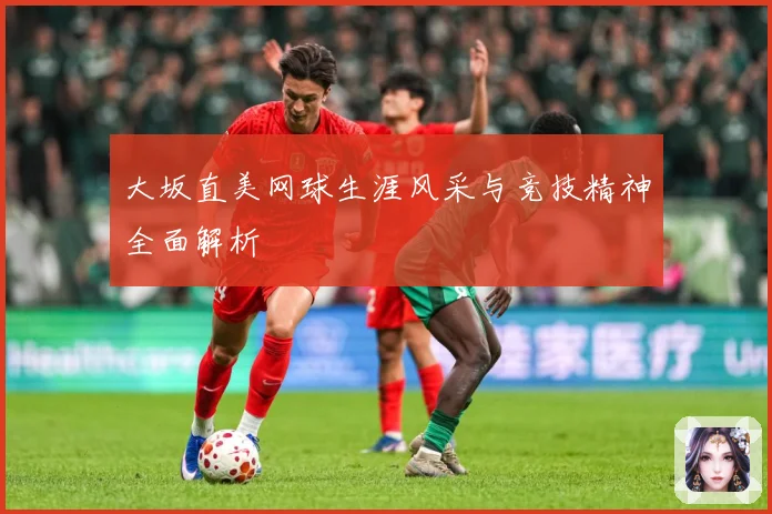 大坂直美网球生涯风采与竞技精神全面解析