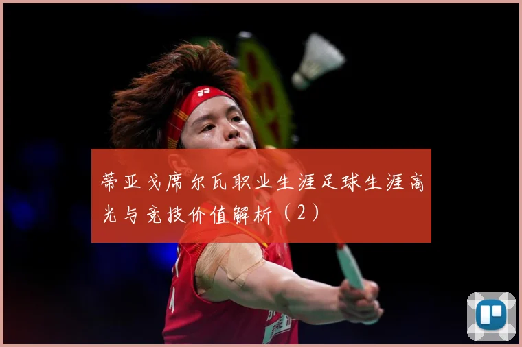 蒂亚戈席尔瓦职业生涯足球生涯高光与竞技价值解析（2）