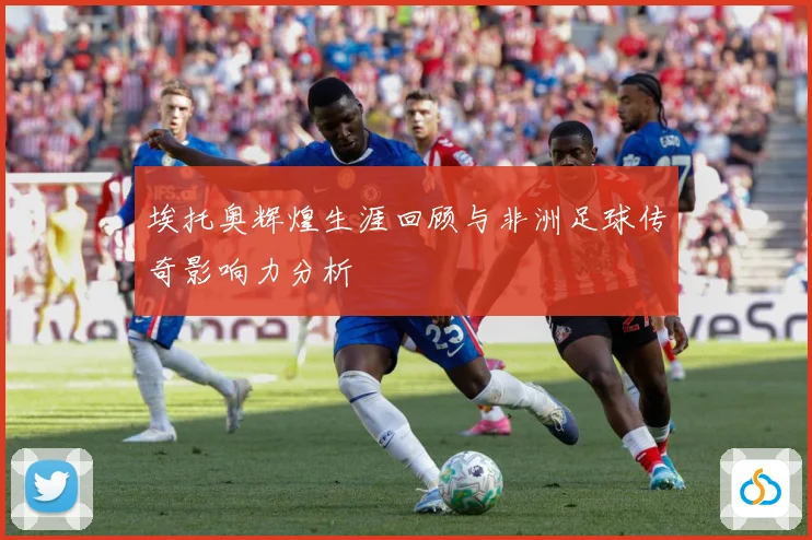 埃托奥辉煌生涯回顾与非洲足球传奇影响力分析