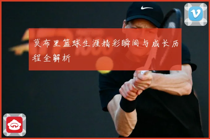 莫布里篮球生涯精彩瞬间与成长历程全解析