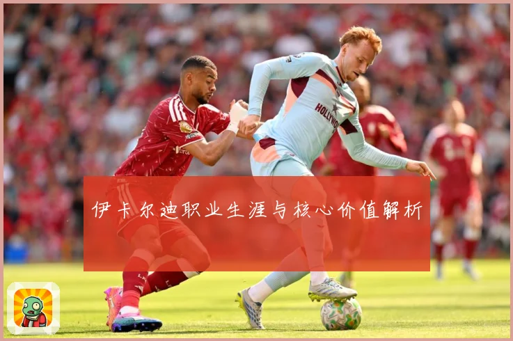 伊卡尔迪职业生涯与核心价值解析