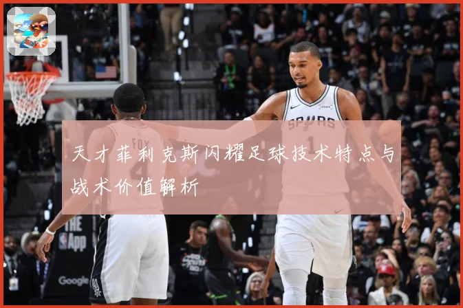 天才菲利克斯闪耀足球技术特点与战术价值解析
