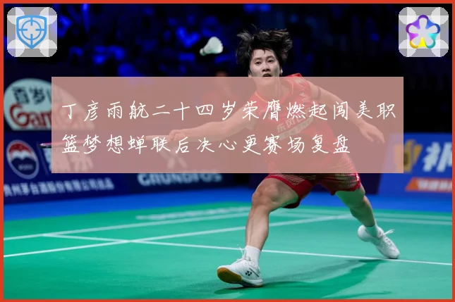 丁彦雨航二十四岁荣膺燃起闯美职篮梦想蝉联后决心更赛场复盘