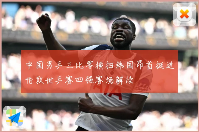 中国男乒三比零横扫韩国昂首挺进伦敦世乒赛四强赛场解读