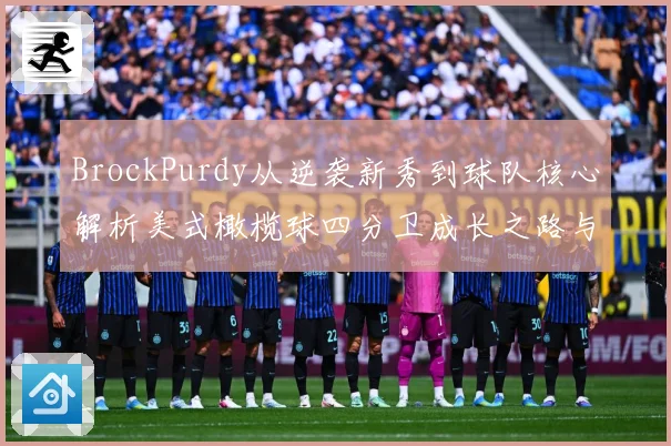 BrockPurdy从逆袭新秀到球队核心解析美式橄榄球四分卫成长之路与赛场智慧