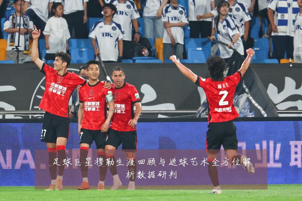 足球巨星穆勒生涯回顾与进球艺术全方位解析数据研判