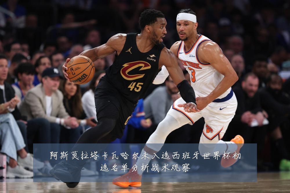 阿斯莫拉塔卡瓦哈尔未入选西班牙世界杯初选名单分析战术观察