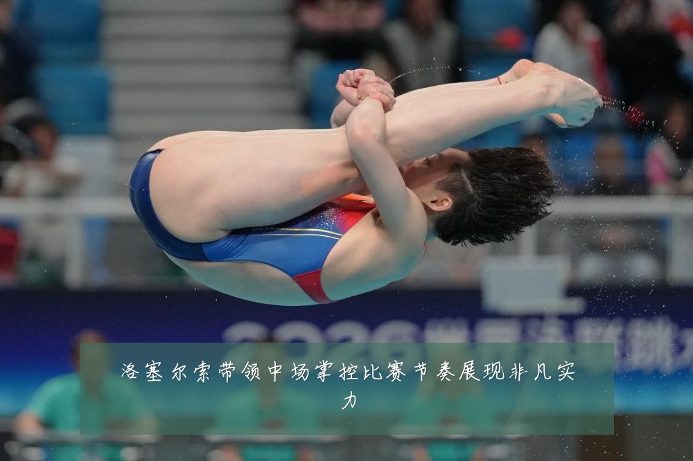 洛塞尔索带领中场掌控比赛节奏展现非凡实力
